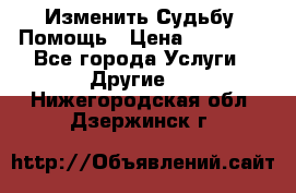 Изменить Судьбу, Помощь › Цена ­ 15 000 - Все города Услуги » Другие   . Нижегородская обл.,Дзержинск г.